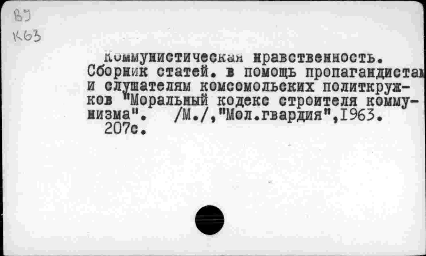 ﻿диммунистическап нравственность.
Сборник статей. 1 помощь пропагандистам и слушателям комсомольских политкружков "Моральный кодекс строителя коммунизма". /М./,"Мол.гвардия",19бЗ.
207с.